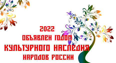 2022 ОБЪЯВЛЕН ГОДОМ КУЛЬТУРНОГО НАСЛЕДИЯ НАРОДОВ РОССИИ
